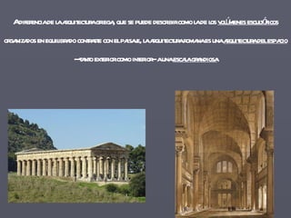 A diferencia de la arquitectura griega, que se puede describir como la de los  volúmenes escultóricos  organizados en equilibrado contraste con el paisaje, la arquitectura romana es una  arquitectura del espacio   --- tanto exterior como interior-- a una  escala grandiosa 