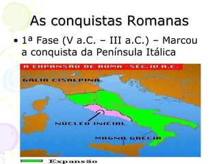 As conquistas Romanas 1ª Fase (V a.C. – III a.C.) – Marcou a conquista da Península Itálica 