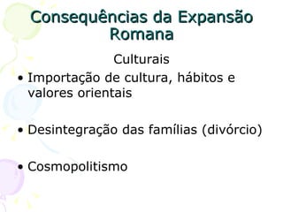Consequências da Expansão Romana Culturais Importação de cultura, hábitos e valores orientais Desintegração das famílias (divórcio) Cosmopolitismo 