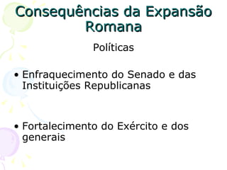 Consequências da Expansão Romana Políticas Enfraquecimento do Senado e das Instituições Republicanas Fortalecimento do Exército e dos generais 
