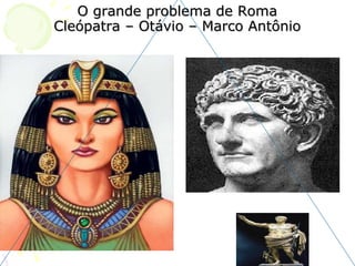 O grande problema de Roma Cleópatra – Otávio – Marco Antônio 