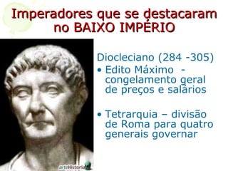 Imperadores que se destacaram no BAIXO IMPÉRIO Diocleciano (284 -305)  Edito Máximo  - congelamento geral de preços e salários Tetrarquia – divisão de Roma para quatro generais governar 