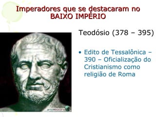 Imperadores que se destacaram no BAIXO IMPÉRIO Teodósio (378 – 395) Edito de Tessalônica – 390 – Oficialização do Cristianismo como religião de Roma 