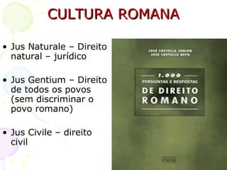 CULTURA ROMANA Jus Naturale – Direito natural – jurídico Jus Gentium – Direito de todos os povos (sem discriminar o povo romano) Jus Civile – direito civil  