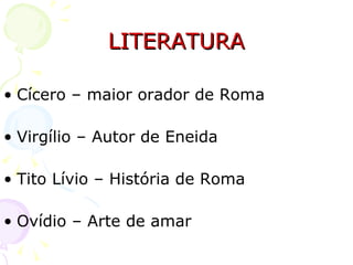 LITERATURA Cícero – maior orador de Roma Virgílio – Autor de Eneida Tito Lívio – História de Roma Ovídio – Arte de amar 