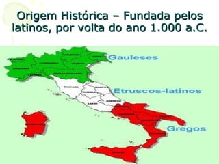Origem Histórica – Fundada pelos latinos, por volta do ano 1.000 a.C. 