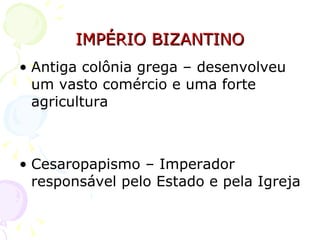 IMPÉRIO BIZANTINO Antiga colônia grega – desenvolveu um vasto comércio e uma forte agricultura Cesaropapismo – Imperador responsável pelo Estado e pela Igreja  