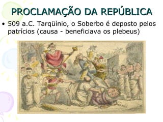 PROCLAMAÇÃO DA REPÚBLICA 509 a.C. Tarqüínio, o Soberbo é deposto pelos patrícios (causa - beneficiava os plebeus) 