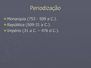 Periodização Monarquia (753 - 509 a C.). República (509-31 a C.). Império (31 a C. – 476 d C.). 