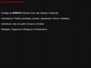 CULTURA ROMANA Código de  DIREITO  (Direito Civil, das Gentes e Natural) Arquitetura: Prática (estradas, pontes, aquedutos, Fórum, estádios) Literatura: Uso do Latim (Cícero e Ovídio)  Religião: Paganismo (Gregos) e Cristianismo 