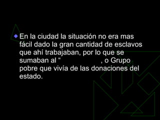 En la ciudad la situación no era mas fácil dado la gran cantidad de esclavos que ahí trabajaban, por lo que se sumaban al “ proletariado” , o Grupo pobre que vivía de las donaciones del estado. 