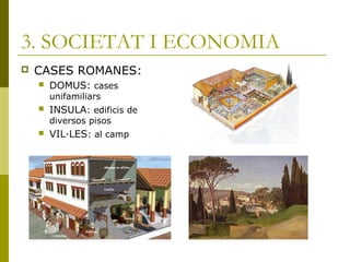 3. SOCIETAT I ECONOMIA
 CASES ROMANES:
 DOMUS: cases
unifamiliars
 INSULA: edificis de
diversos pisos
 VIL·LES: al camp
 