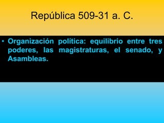 República 509-31 a. C.

• Organización política: equilibrio entre tres
  poderes, las magistraturas, el senado, y
  Asambleas.
 