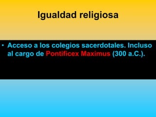 Igualdad religiosa


• Acceso a los colegios sacerdotales. Incluso
  al cargo de Pontificex Maximus (300 a.C.).
 
