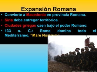 Expansión Romana
•   Convierte a Macedonia en provincia Romana.
•   Siria debe entregar territorios.
•   Ciudades griegas caen bajo el poder Romano.
•   133     a.   C.:    Roma       domina todo    el
    Mediterraneo, “Mare Nostrum”.
 