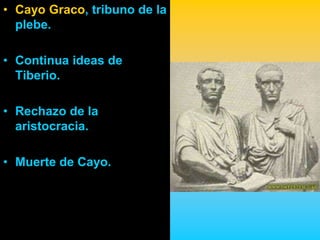 • Cayo Graco, tribuno de la
  plebe.

• Continua ideas de
  Tiberio.

• Rechazo de la
  aristocracia.

• Muerte de Cayo.
 