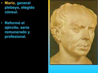 • Mario, general
  plebeyo, elegido
  cónsul.

• Reformó el
  ejército, sería
  remunerado y
  profesional.
 