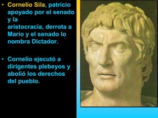 • Cornelio Sila, patricio
  apoyado por el senado
  y la
  aristocracia, derrota a
  Mario y el senado lo
  nombra Dictador.

• Cornelio ejecutó a
  dirigentes plebeyos y
  abolió los derechos
  del pueblo.
 