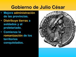 Gobierno de Julio César
• Mejora administración
  de las provincias.
• Distribuye tierras a
  soldados y al
  proletariado.
• Comienza la
  romanización de los
  territorios
  conquistados.
 