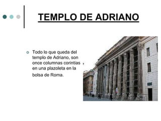 TEMPLO DE ADRIANO


   Todo lo que queda del
    templo de Adriano, son
    once columnas corintias
    en una plazoleta en la
    bolsa de Roma.
 