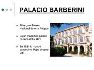 PALACIO BARBERINI

   Alberga el Museo
    Nacional de Arte Antiguo.

   Es un magnífico palacio
    barroco del s. XVII

   En 1624 lo mandó
    construir el Papa Urbano
    VIII.
 