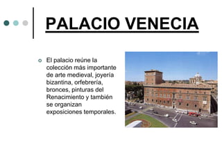 PALACIO VENECIA
   El palacio reúne la
    colección más importante
    de arte medieval, joyería
    bizantina, orfebrería,
    bronces, pinturas del
    Renacimiento y también
    se organizan
    exposiciones temporales.
 