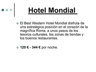 Hotel Mondial
   El Best Western Hotel Mondial disfruta de
    una estratégica posición en el corazón de la
    magnífica Roma, a unos pasos de los
    tesoros culturales, las zonas de tiendas y
    los buenos restaurantes.

   120 € - 344 € por noche.
 