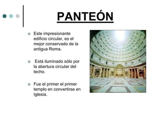 PANTEÓN
   Este impresionante
    edificio circular, es el
    mejor conservado de la
    antigua Roma.

    Está iluminado sólo por
    la abertura circular del
    techo.

   Fue el primer el primer
    templo en convertirse en
    Iglesia.
 