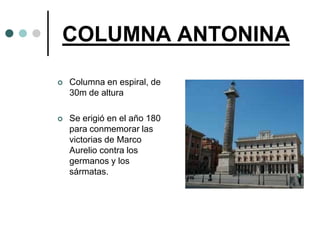 COLUMNA ANTONINA

   Columna en espiral, de
    30m de altura

   Se erigió en el año 180
    para conmemorar las
    victorias de Marco
    Aurelio contra los
    germanos y los
    sármatas.
 