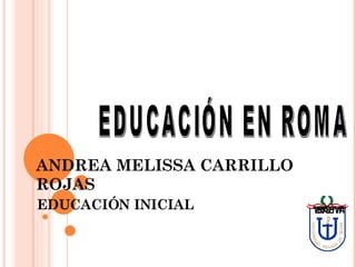 ANDREA MELISSA CARRILLO ROJAS EDUCACIÓN INICIAL EDUCACIÓN EN ROMA 