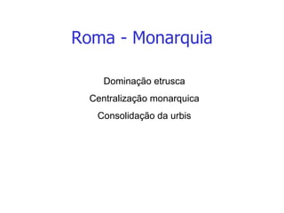 Roma - Monarquia Dominação etrusca Centralização monarquica Consolidação da urbis 