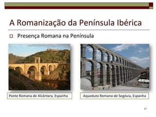 A Romanização da Península Ibérica
   Presença Romana na Península




Ponte Romana de Alcântara, Espanha   Aqueduto Romano de Segóvia, Espanha


                                                                       21
 