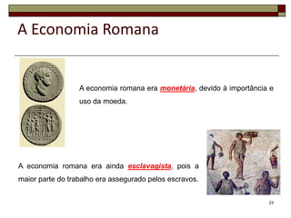 A Economia Romana


                  A economia romana era monetária, devido à importância e
                  uso da moeda.




A economia romana era ainda esclavagista, pois a
maior parte do trabalho era assegurado pelos escravos.


                                                                       23
 