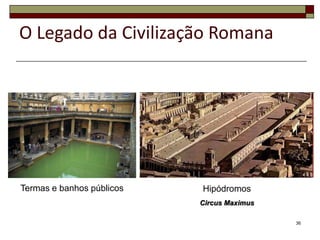 O Legado da Civilização Romana




Termas e banhos públicos   Hipódromos
                           Circus Maximus

                                            36
 