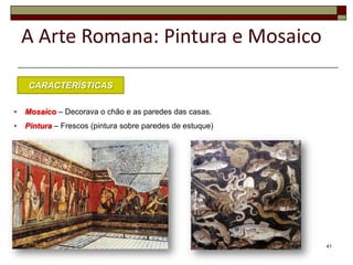 A Arte Romana: Pintura e Mosaico

    CARACTERÍSTICAS

•   Mosaico – Decorava o chão e as paredes das casas.
•   Pintura – Frescos (pintura sobre paredes de estuque)




                                                           41
 