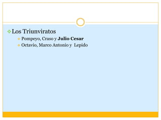  Los Triunviratos
    Pompeyo, Craso y Julio Cesar
    Octavio, Marco Antonio y Lepido
 