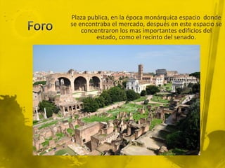 Plaza publica, en la época monárquica espacio donde
se encontraba el mercado, después en este espacio se
    concentraron los mas importantes edificios del
         estado, como el recinto del senado.
 