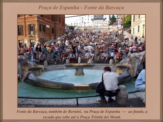 Praça de Espanha - Fonte da Barcaça




Fonte da Barcaça, também de Bernini, na Praça de Espanha — ao fundo, a
              escada que sobe até à Praça Trinità dei Monti.
 