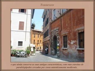 Trastevere




e que ainda conserva as suas antigas características, com ruas estreitas de
      paralelepípedos cercadas por casas autenticamente medievais.
 