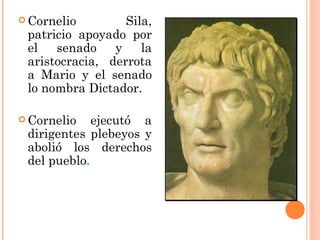  Cornelio        Sila,
 patricio apoyado por
 el   senado    y    la
 aristocracia, derrota
 a Mario y el senado
 lo nombra Dictador.

 Cornelio   ejecutó a
 dirigentes plebeyos y
 abolió los derechos
 del pueblo.
 