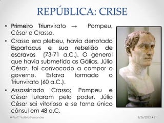 REPÚBLICA: CRISE
• Primeiro Triunvirato →      Pompeu,
  César e Crasso.
• Crasso era plebeu, havia derrotado
  Espartacus...