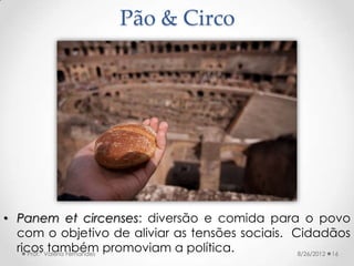Pão & Circo




• Panem et circenses: diversão e comida para o povo
  com o objetivo de aliviar as tensões sociais. Cidadã...