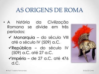 AS ORIGENS DE ROMA
• A    história  da    Civilização
  Romana se divide em três
  períodos:
    Monarquia – do século VI...