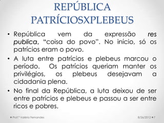 REPÚBLICA
              PATRÍCIOSXPLEBEUS
• República      vem     da    expressão     res
  publica, “coisa do povo”. No ...