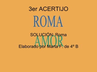 3er ACERTIJO SOLUCIÓN: Roma Elaborado por Marta F. de 4º B ROMA AMOR 