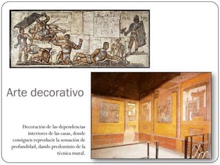 Arte decorativo

     Decoración de las dependencias
        interiores de las casas, donde
consiguen reproducir la sensación de
profundidad, dando predominio de la
                        técnica mural.
 