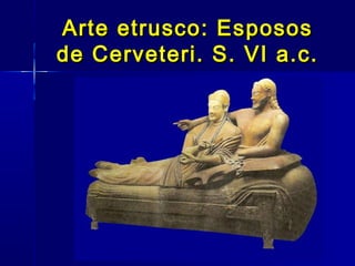 Arte etrusco: Esposos
de Cerveteri. S. VI a.c.
 