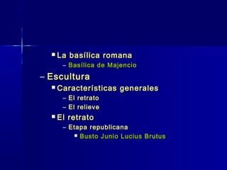    La basílica romana
       – Basílica de Majencio
– Escultura
     Características generales
       – El retrato
       – El relieve
     El retrato
       – Etapa republicana
           Busto Junio Lucius Brutus
 