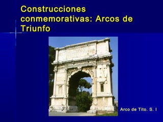 Construcciones
conmemorativas: Arcos de
Triunfo




                     Arco de Tito. S. I
 