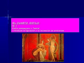 •EL CUARTO ESTILO :
•S. I
•Estilo pompeyano o Teatral
• Introduce la figuración y la recreación de ambientes
 